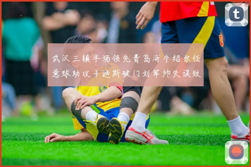 武汉三镇半场领先青岛海牛绍尔任意球助攻卡迪斯破门刘军帅失误致失球