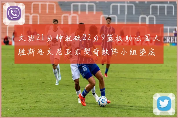 文班21分钟狂砍22分9篮板助法国大胜斯洛文尼亚东契奇缺阵小组垫底