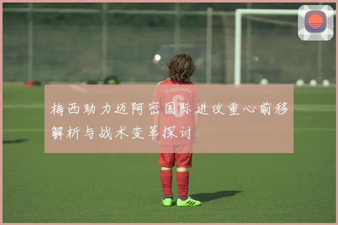 梅西助力迈阿密国际进攻重心前移解析与战术变革探讨