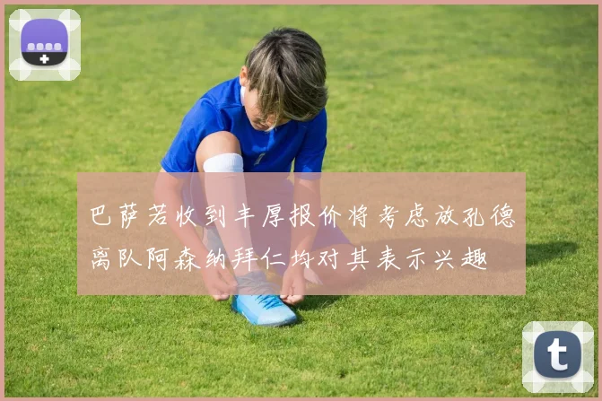巴萨若收到丰厚报价将考虑放孔德离队阿森纳拜仁均对其表示兴趣