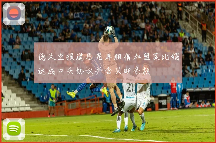 德天空报道恩昆库租借加盟莱比锡达成口头协议并含买断条款