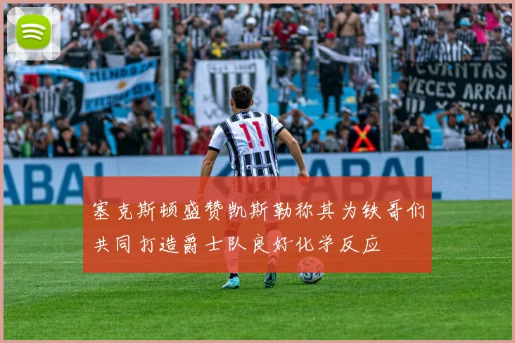 塞克斯顿盛赞凯斯勒称其为铁哥们共同打造爵士队良好化学反应